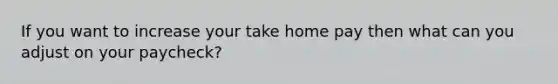 If you want to increase your take home pay then what can you adjust on your paycheck?