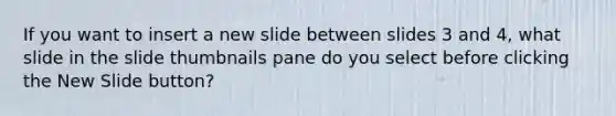 If you want to insert a new slide between slides 3 and 4, what slide in the slide thumbnails pane do you select before clicking the New Slide button?