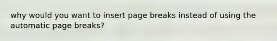 why would you want to insert page breaks instead of using the automatic page breaks?