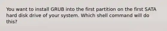 You want to install GRUB into the first partition on the first SATA hard disk drive of your system. Which shell command will do this?