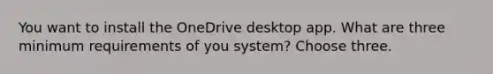 You want to install the OneDrive desktop app. What are three minimum requirements of you system? Choose three.