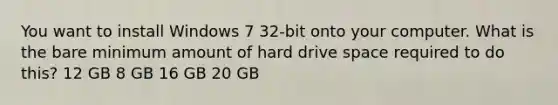 You want to install Windows 7 32-bit onto your computer. What is the bare minimum amount of hard drive space required to do this? 12 GB 8 GB 16 GB 20 GB