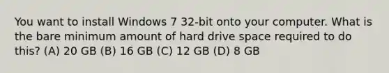 You want to install Windows 7 32-bit onto your computer. What is the bare minimum amount of hard drive space required to do this? (A) 20 GB (B) 16 GB (C) 12 GB (D) 8 GB