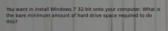 You want in install Windows 7 32-bit onto your computer. What is the bare minimum amount of hard drive space required to do this?