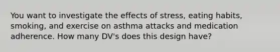 You want to investigate the effects of stress, eating habits, smoking, and exercise on asthma attacks and medication adherence. How many DV's does this design have?