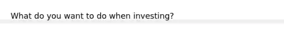 What do you want to do when investing?