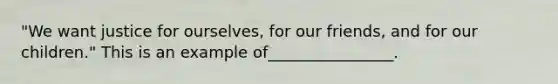 "We want justice for ourselves, for our friends, and for our children." This is an example of________________.