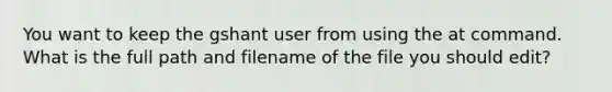 You want to keep the gshant user from using the at command. What is the full path and filename of the file you should edit?