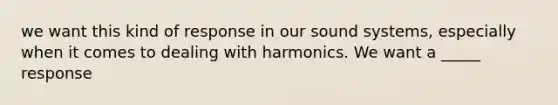 we want this kind of response in our sound systems, especially when it comes to dealing with harmonics. We want a _____ response