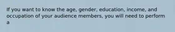 If you want to know the age, gender, education, income, and occupation of your audience members, you will need to perform a