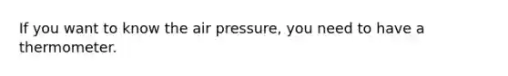 If you want to know the air pressure, you need to have a thermometer.