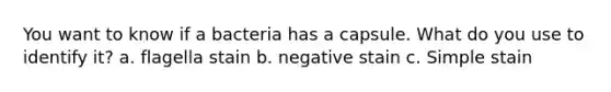 You want to know if a bacteria has a capsule. What do you use to identify it? a. flagella stain b. negative stain c. Simple stain
