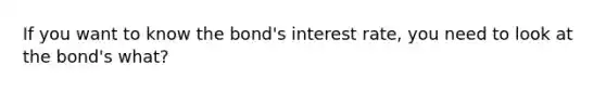 If you want to know the bond's interest rate, you need to look at the bond's what?