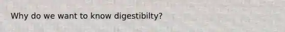 Why do we want to know digestibilty?