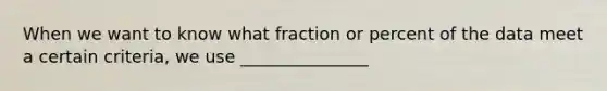 When we want to know what fraction or percent of the data meet a certain criteria, we use _______________