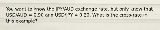 You want to know the JPY/AUD exchange rate, but only know that USD/AUD = 0.90 and USD/JPY = 0.20. What is the cross-rate in this example?