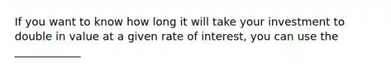 If you want to know how long it will take your investment to double in value at a given rate of interest, you can use the ____________