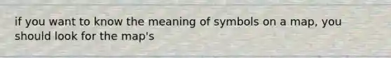 if you want to know the meaning of symbols on a map, you should look for the map's