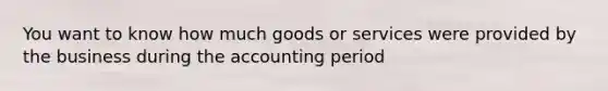 You want to know how much goods or services were provided by the business during the accounting period