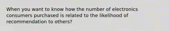 When you want to know how the number of electronics consumers purchased is related to the likelihood of recommendation to others?