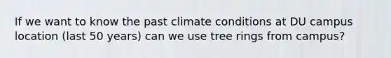 If we want to know the past climate conditions at DU campus location (last 50 years) can we use tree rings from campus?