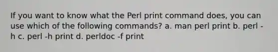 If you want to know what the Perl print command does, you can use which of the following commands? a. man perl print b. perl -h c. perl -h print d. perldoc -f print