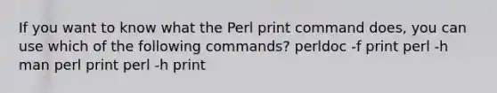 If you want to know what the Perl print command does, you can use which of the following commands? perldoc -f print perl -h man perl print perl -h print