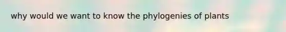 why would we want to know the phylogenies of plants