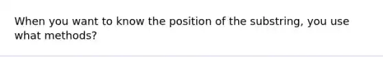 When you want to know the position of the substring, you use what methods?