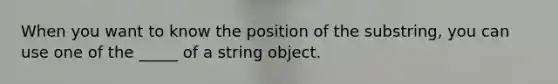 When you want to know the position of the substring, you can use one of the _____ of a string object.