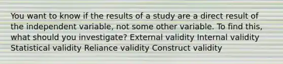 You want to know if the results of a study are a direct result of the independent variable, not some other variable. To find this, what should you investigate? External validity Internal validity Statistical validity Reliance validity Construct validity