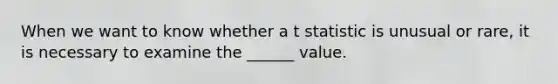 When we want to know whether a t statistic is unusual or rare, it is necessary to examine the ______ value.