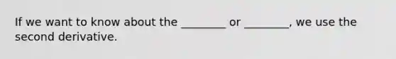 If we want to know about the ________ or ________, we use the second derivative.