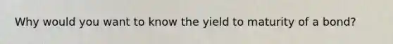 Why would you want to know the yield to maturity of a bond?