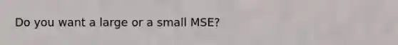 Do you want a large or a small MSE?