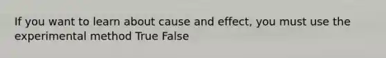 If you want to learn about cause and effect, you must use the experimental method True False