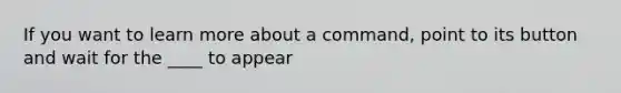 If you want to learn more about a command, point to its button and wait for the ____ to appear