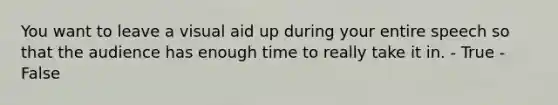 You want to leave a visual aid up during your entire speech so that the audience has enough time to really take it in. - True - False