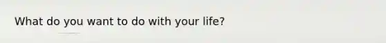 What do you want to do with your life?