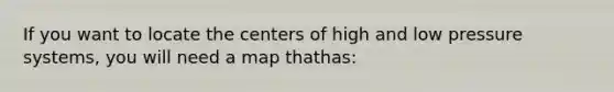 If you want to locate the centers of high and low pressure systems, you will need a map thathas: