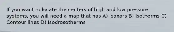 If you want to locate the centers of high and low pressure systems, you will need a map that has A) Isobars B) Isotherms C) Contour lines D) Isodrosotherms