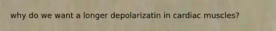 why do we want a longer depolarizatin in cardiac muscles?