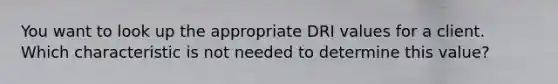 You want to look up the appropriate DRI values for a client. Which characteristic is not needed to determine this value?