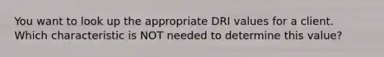 You want to look up the appropriate DRI values for a client. Which characteristic is NOT needed to determine this value?