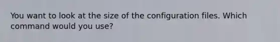 You want to look at the size of the configuration files. Which command would you use?