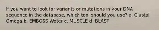 If you want to look for variants or mutations in your DNA sequence in the database, which tool should you use? a. Clustal Omega b. EMBOSS Water c. MUSCLE d. BLAST