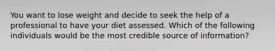 You want to lose weight and decide to seek the help of a professional to have your diet assessed. Which of the following individuals would be the most credible source of information?