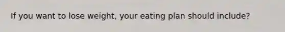 If you want to lose weight, your eating plan should include?