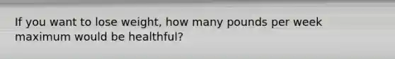 If you want to lose weight, how many pounds per week maximum would be healthful?