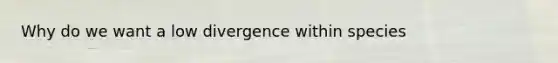 Why do we want a low divergence within species